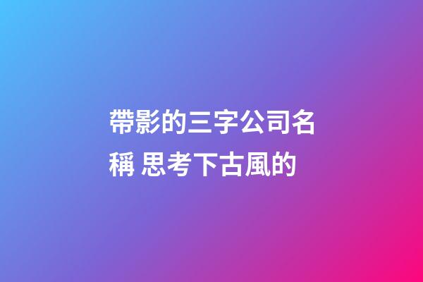 帶影的三字公司名稱 思考下古風的-第1張-公司起名-玄機派